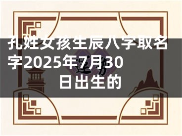 孔姓女孩生辰八字取名字2025年7月30日出生的