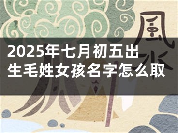 2025年七月初五出生毛姓女孩名字怎么取