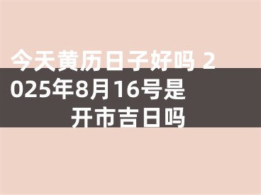 今天黄历日子好吗 2025年8月16号是开市吉日吗