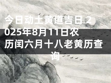 今日动土黄道吉日 2025年8月11日农历闰六月十八老黄历查询