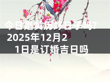 今日是黄历好日子吗? 2025年12月21日是订婚吉日吗