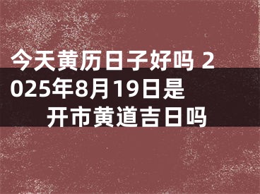 今天黄历日子好吗 2025年8月19日是开市黄道吉日吗