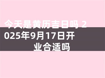 今天是黄历吉日吗 2025年9月17日开业合适吗