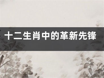 十二生肖中的革新先锋
