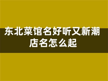 东北菜馆名好听又新潮店名怎么起
