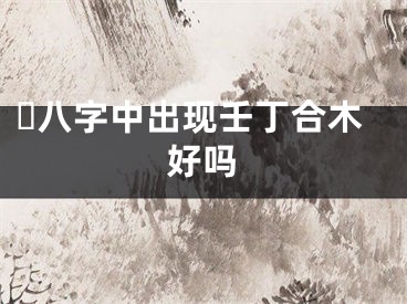 ​八字中出现壬丁合木好吗
