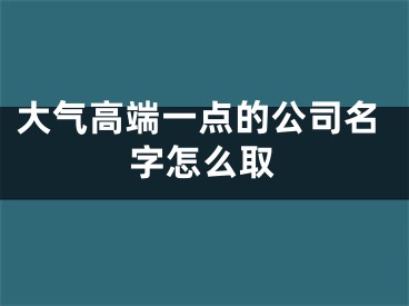 大气高端一点的公司名字怎么取