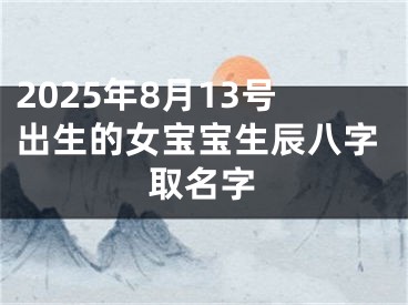 2025年8月13号出生的女宝宝生辰八字取名字