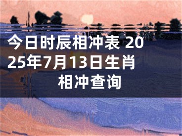 今日时辰相冲表 2025年7月13日生肖相冲查询