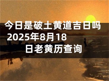 今日是破土黄道吉日吗 2025年8月18日老黄历查询
