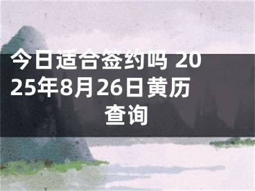 今日适合签约吗 2025年8月26日黄历查询