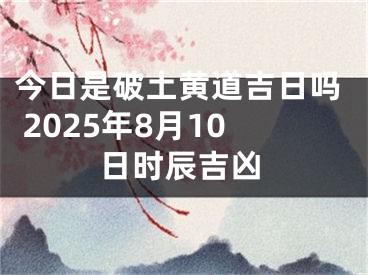 今日是破土黄道吉日吗 2025年8月10日时辰吉凶