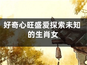 好奇心旺盛爱探索未知的生肖女