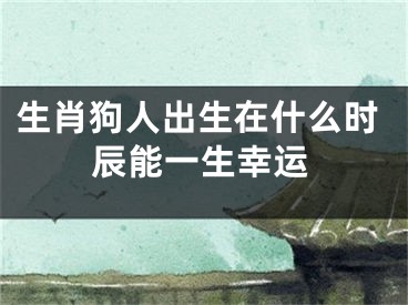 生肖狗人出生在什么时辰能一生幸运