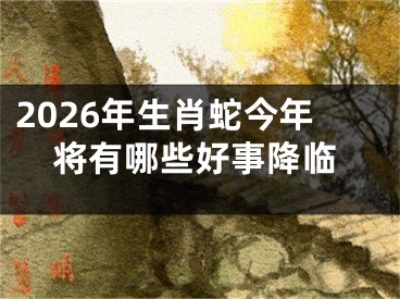 2026年生肖蛇今年将有哪些好事降临
