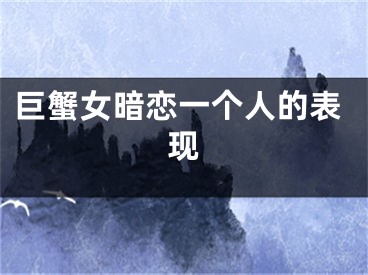 巨蟹女暗恋一个人的表现