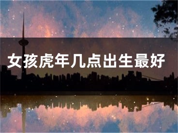 女孩虎年几点出生最好
