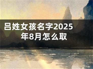 吕姓女孩名字2025年8月怎么取