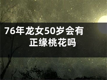 76年龙女50岁会有正缘桃花吗