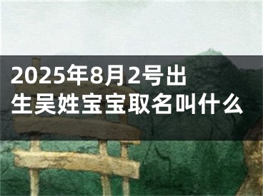 2025年8月2号出生吴姓宝宝取名叫什么