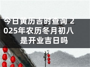 今日黄历吉时查询 2025年农历冬月初八是开业吉日吗