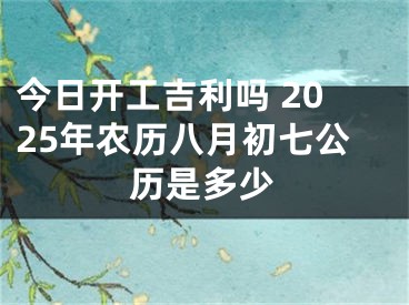 今日开工吉利吗 2025年农历八月初七公历是多少