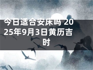 今日适合安床吗 2025年9月3日黄历吉时