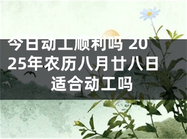 今日动工顺利吗 2025年农历八月廿八日适合动工吗