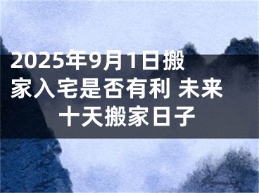 2025年9月1日搬家入宅是否有利 未来十天搬家日子