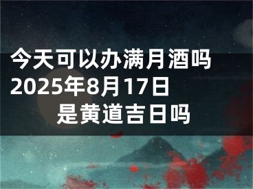 今天可以办满月酒吗 2025年8月17日是黄道吉日吗