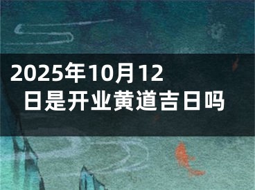 2025年10月12日是开业黄道吉日吗