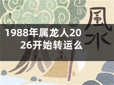1988年属龙人2026开始转运么