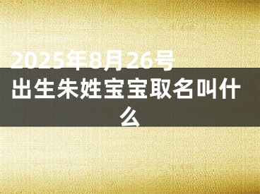 2025年8月26号出生朱姓宝宝取名叫什么