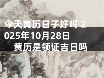 今天黄历日子好吗 2025年10月28日黄历是领证吉日吗