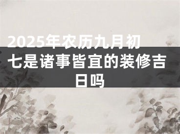 2025年农历九月初七是诸事皆宜的装修吉日吗