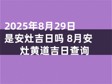 2025年8月29日是安灶吉日吗 8月安灶黄道吉日查询