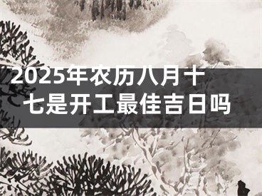 2025年农历八月十七是开工最佳吉日吗