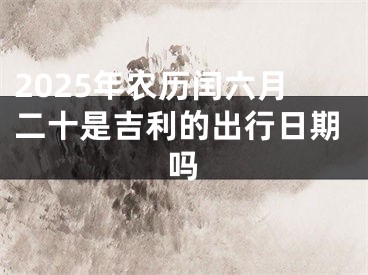 2025年农历闰六月二十是吉利的出行日期吗