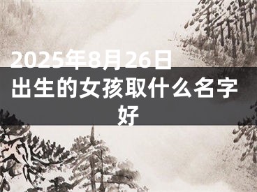 2025年8月26日出生的女孩取什么名字好