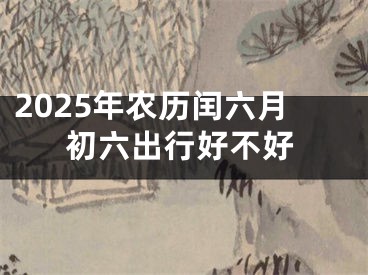 2025年农历闰六月初六出行好不好