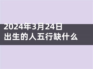2024年3月24日出生的人五行缺什么 