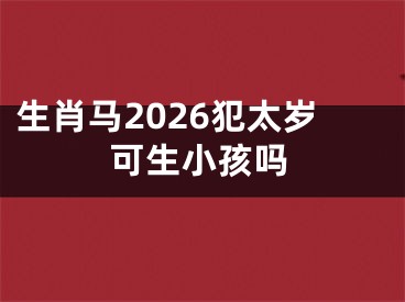 生肖马2026犯太岁可生小孩吗