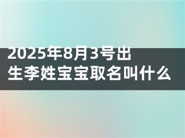 2025年8月3号出生李姓宝宝取名叫什么