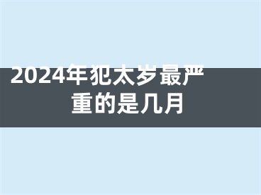 2024年犯太岁最严重的是几月