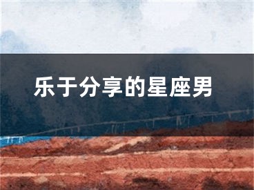乐于分享的星座男
