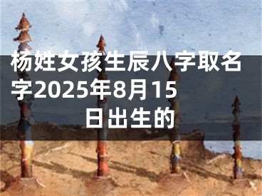 杨姓女孩生辰八字取名字2025年8月15日出生的
