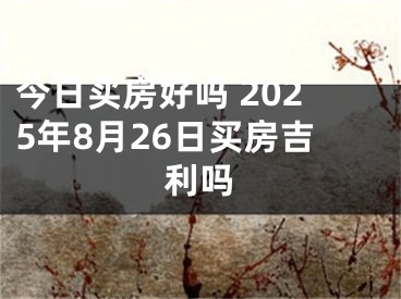 今日买房好吗 2025年8月26日买房吉利吗