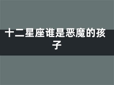 十二星座谁是恶魔的孩子