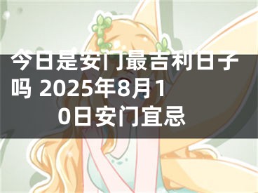 今日是安门最吉利日子吗 2025年8月10日安门宜忌