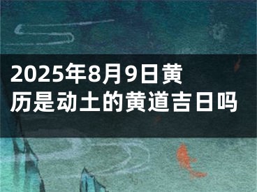 2025年8月9日黄历是动土的黄道吉日吗
